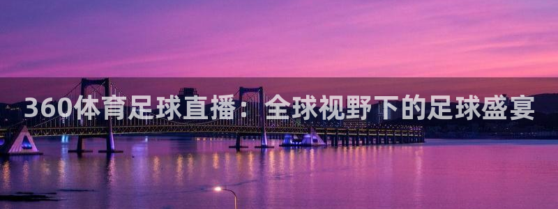 88看球直播入口：360体育足球直播：全球视野下的足球盛宴